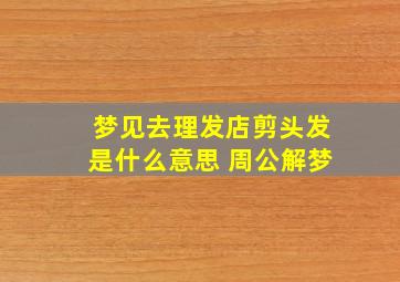 梦见去理发店剪头发是什么意思 周公解梦